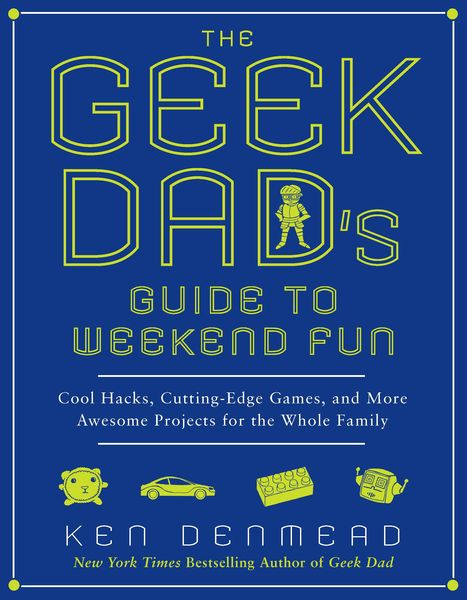 The Geek Dad's Guide to Weekend Fun: Cool Hacks, Cutting-Edge Games, and More Awesome Projects for the Whole Family 2