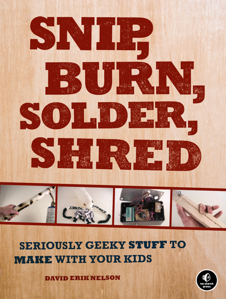 Snip, Burn, Solder, Shred: Seriously Geeky Stuff to Make with Your Kids 2