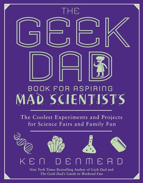 The Geek Dad Book for Aspiring Mad Scientists: The Coolest Experiments and Projects for Science Fairs and Family Fun 1